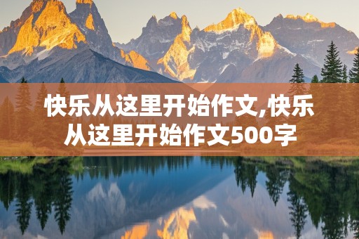 快乐从这里开始作文,快乐从这里开始作文500字