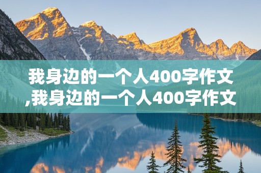 我身边的一个人400字作文,我身边的一个人400字作文四年级