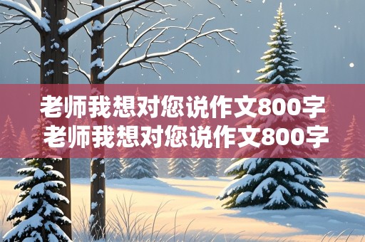 老师我想对您说作文800字 老师我想对您说作文800字左右