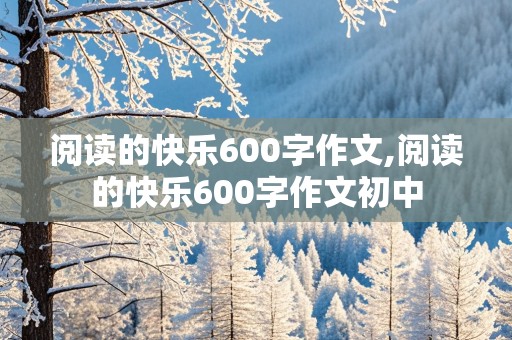 阅读的快乐600字作文,阅读的快乐600字作文初中