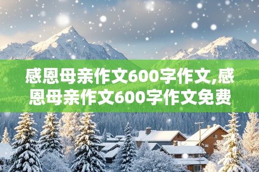 感恩母亲作文600字作文,感恩母亲作文600字作文免费