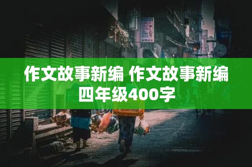 作文故事新编 作文故事新编四年级400字