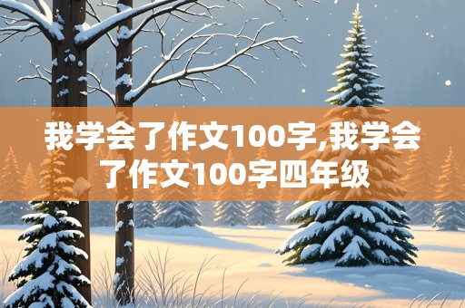 我学会了作文100字,我学会了作文100字四年级