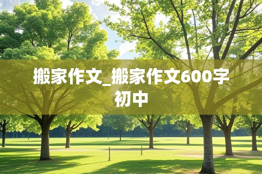 搬家作文_搬家作文600字初中