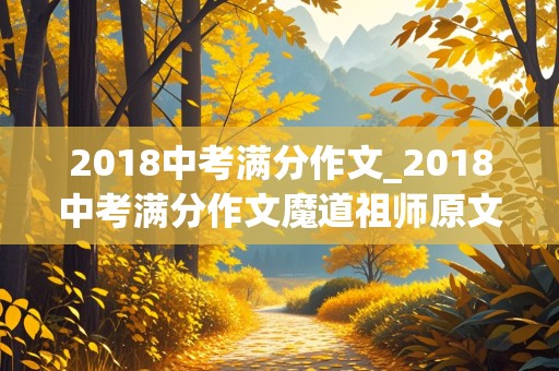 2018中考满分作文_2018中考满分作文魔道祖师原文