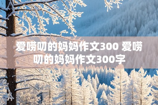 爱唠叨的妈妈作文300 爱唠叨的妈妈作文300字