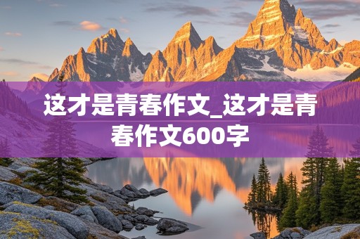 这才是青春作文_这才是青春作文600字