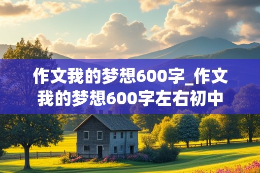 作文我的梦想600字_作文我的梦想600字左右初中