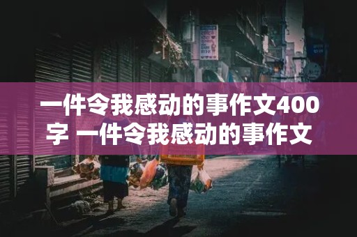 一件令我感动的事作文400字 一件令我感动的事作文400字左右