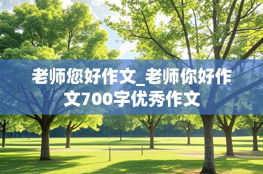 老师您好作文_老师你好作文700字优秀作文