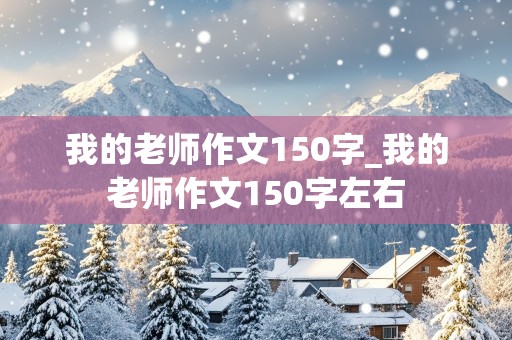 我的老师作文150字_我的老师作文150字左右