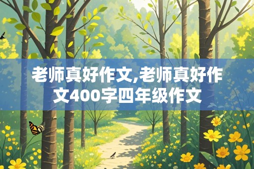 老师真好作文,老师真好作文400字四年级作文