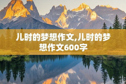 儿时的梦想作文,儿时的梦想作文600字