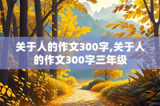 关于人的作文300字,关于人的作文300字三年级