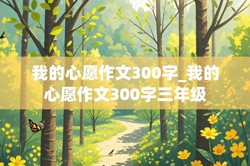 我的心愿作文300字_我的心愿作文300字三年级