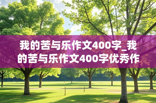 我的苦与乐作文400字_我的苦与乐作文400字优秀作文