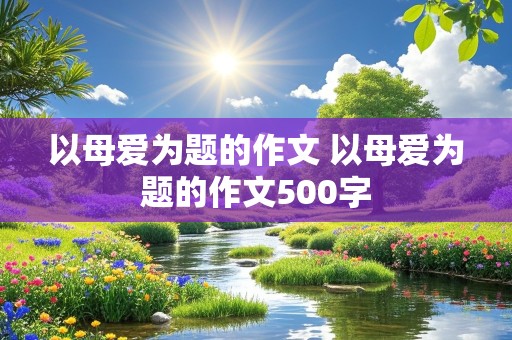 以母爱为题的作文 以母爱为题的作文500字