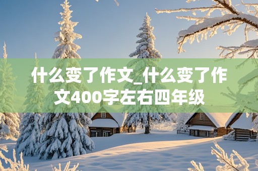 什么变了作文_什么变了作文400字左右四年级