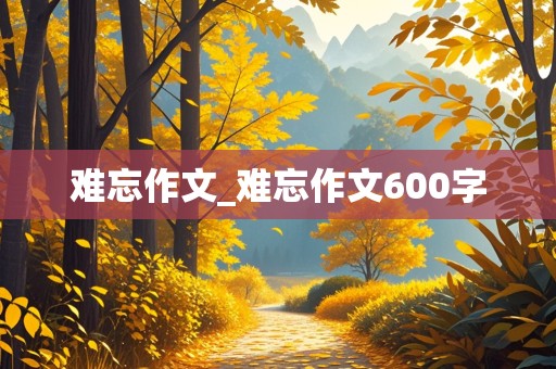 难忘作文_难忘作文600字