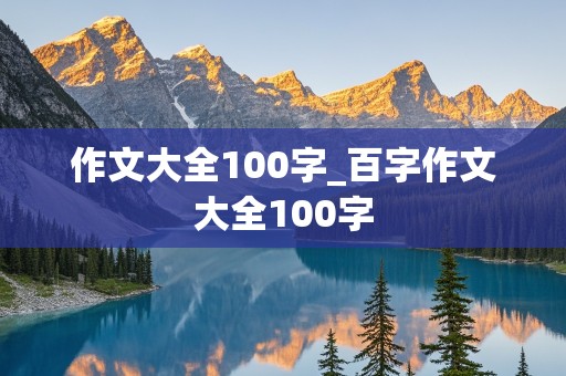 作文大全100字_百字作文大全100字