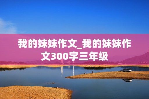 我的妹妹作文_我的妹妹作文300字三年级