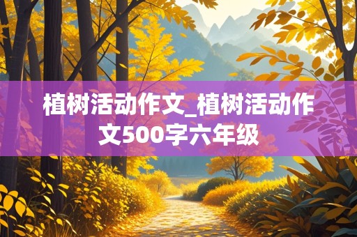 植树活动作文_植树活动作文500字六年级