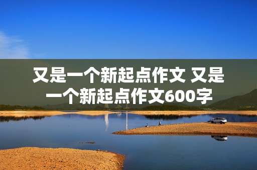 又是一个新起点作文 又是一个新起点作文600字