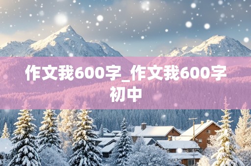 作文我600字_作文我600字初中