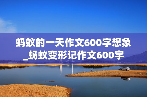 蚂蚁的一天作文600字想象_蚂蚁变形记作文600字