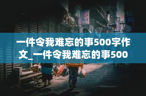 一件令我难忘的事500字作文_一件令我难忘的事500字作文六年级要有好开头