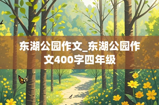 东湖公园作文_东湖公园作文400字四年级