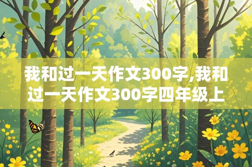 我和过一天作文300字,我和过一天作文300字四年级上册