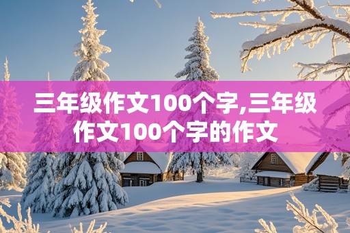 三年级作文100个字,三年级作文100个字的作文