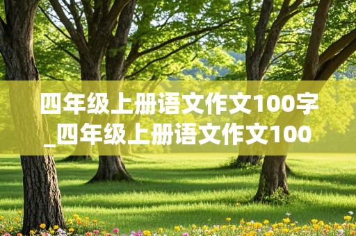 四年级上册语文作文100字_四年级上册语文作文100字左右