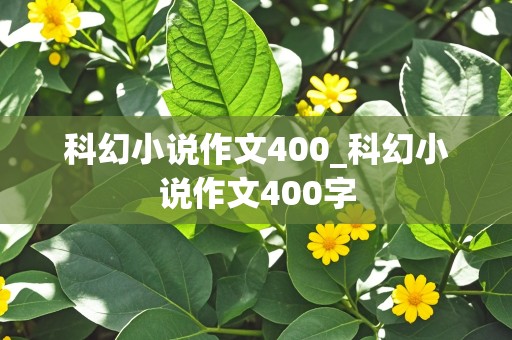 科幻小说作文400_科幻小说作文400字