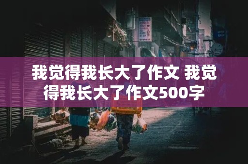 我觉得我长大了作文 我觉得我长大了作文500字