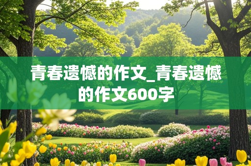 青春遗憾的作文_青春遗憾的作文600字