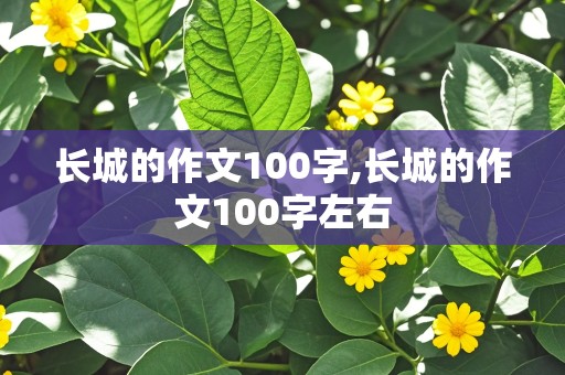 长城的作文100字,长城的作文100字左右