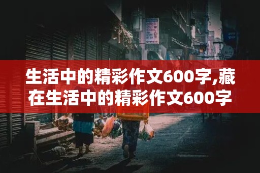 生活中的精彩作文600字,藏在生活中的精彩作文600字