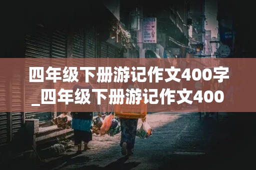 四年级下册游记作文400字_四年级下册游记作文400字免费