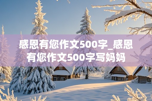 感恩有您作文500字_感恩有您作文500字写妈妈