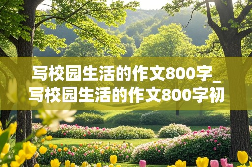 写校园生活的作文800字_写校园生活的作文800字初中