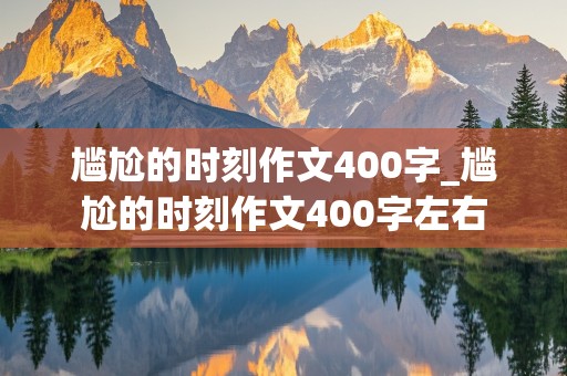 尴尬的时刻作文400字_尴尬的时刻作文400字左右