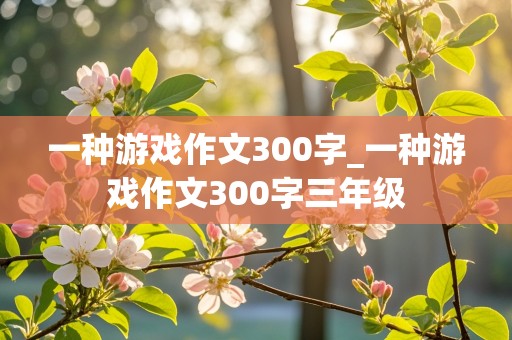 一种游戏作文300字_一种游戏作文300字三年级