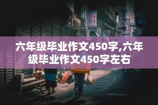 六年级毕业作文450字,六年级毕业作文450字左右