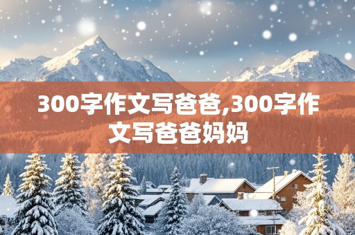 300字作文写爸爸,300字作文写爸爸妈妈