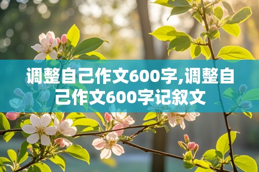 调整自己作文600字,调整自己作文600字记叙文