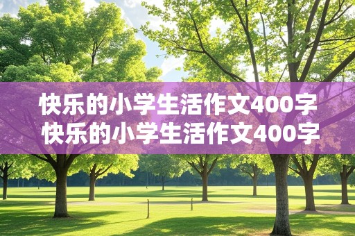 快乐的小学生活作文400字 快乐的小学生活作文400字六年级