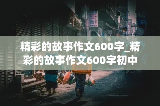 精彩的故事作文600字_精彩的故事作文600字初中