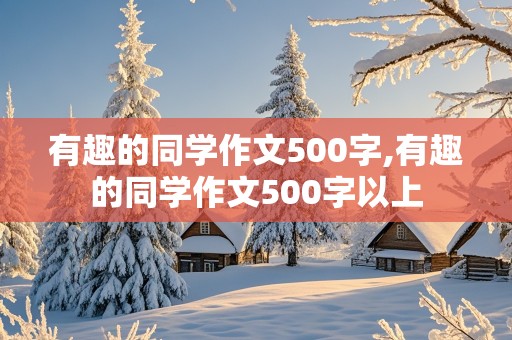 有趣的同学作文500字,有趣的同学作文500字以上